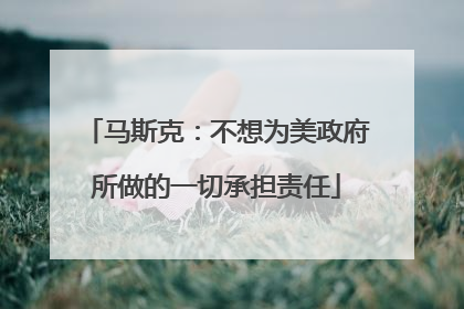 马斯克：不想为美政府所做的一切承担责任