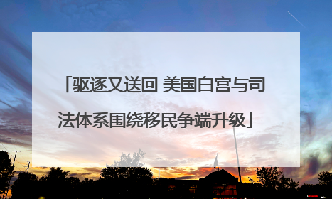 驱逐又送回 美国白宫与司法体系围绕移民争端升级