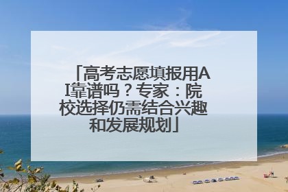 高考志愿填报用AI靠谱吗？专家：院校选择仍需结合兴趣和发展规划