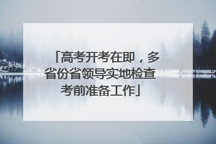 高考开考在即，多省份省领导实地检查考前准备工作