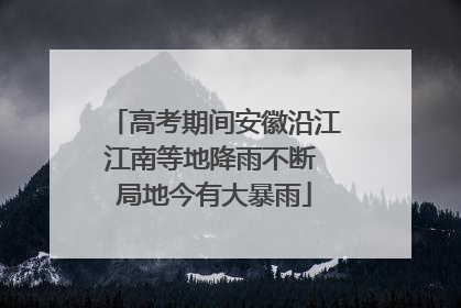 高考期间安徽沿江江南等地降雨不断 局地今有大暴雨