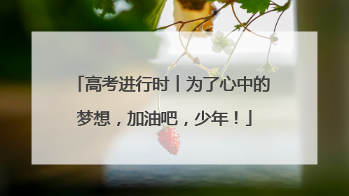 高考进行时︱为了心中的梦想，加油吧，少年！