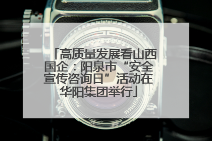 高质量发展看山西国企：阳泉市“安全宣传咨询日”活动在华阳集团举行