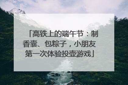 高铁上的端午节：制香囊、包粽子，小朋友第一次体验投壶游戏