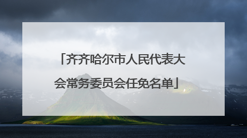 齐齐哈尔市人民代表大会常务委员会任免名单