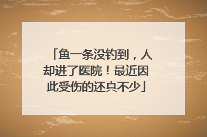 鱼一条没钓到，人却进了医院！最近因此受伤的还真不少