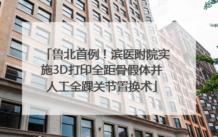 鲁北首例！滨医附院实施3D打印全距骨假体并人工全踝关节置换术