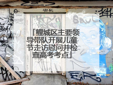 鲤城区主要领导带队开展儿童节走访慰问并检查高考考点