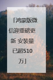鸿蒙版微信迎重磅更新 安装量已超510万