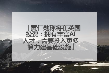 黄仁勋称将在英国投资：拥有丰富AI人才，需要投入更多算力建基础设施