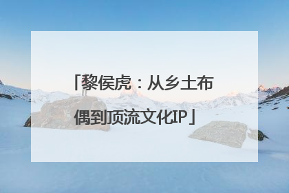 黎侯虎：从乡土布偶到顶流文化IP