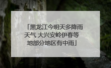 黑龙江今明天多降雨天气 大兴安岭伊春等地部分地区有中雨