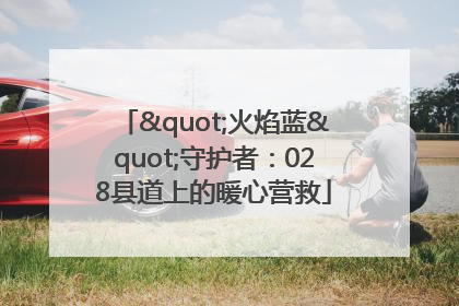 "火焰蓝"守护者：028县道上的暖心营救