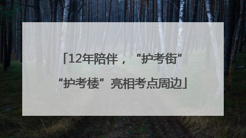 12年陪伴，“护考街”“护考楼”亮相考点周边