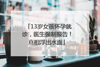 13岁女孩怀孕就诊，医生强制报告！真相浮出水面