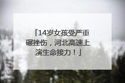 14岁女孩受严重碾挫伤，河北高速上演生命接力！