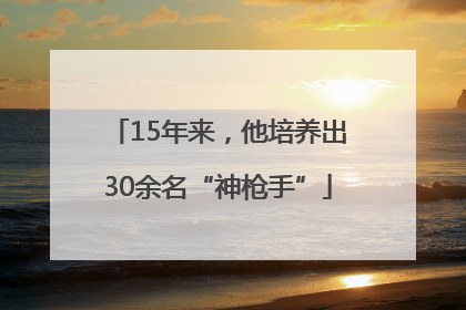 15年来，他培养出30余名“神枪手”