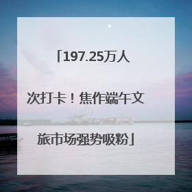 197.25万人次打卡！焦作端午文旅市场强势吸粉
