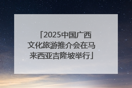 2025中国广西文化旅游推介会在马来西亚吉隆坡举行
