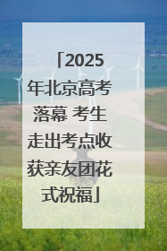 2025年北京高考落幕 考生走出考点收获亲友团花式祝福