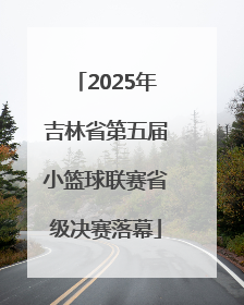 2025年吉林省第五届小篮球联赛省级决赛落幕