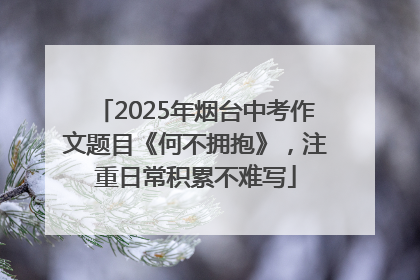 2025年烟台中考作文题目《何不拥抱》，注重日常积累不难写