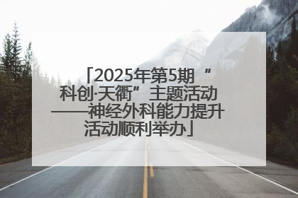 2025年第5期“科创·天衢”主题活动——神经外科能力提升活动顺利举办