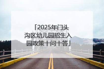 2025年门头沟区幼儿园招生入园政策十问十答