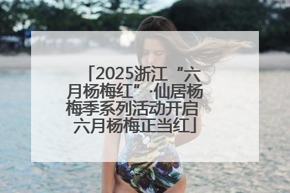2025浙江“六月杨梅红”·仙居杨梅季系列活动开启 六月杨梅正当红
