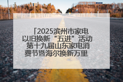 2025滨州市家电以旧换新“五进”活动 第十九届山东家电消费节暨海尔换新万里 行山东站全面启动
