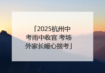 2025杭州中考雨中收官 考场外家长暖心接考