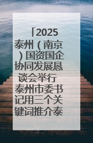 2025泰州（南京）国资国企协同发展恳谈会举行 泰州市委书记用三个关键词推介泰州