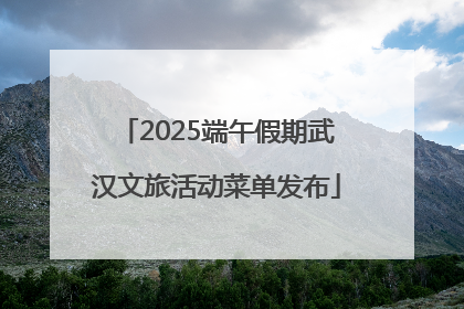 2025端午假期武汉文旅活动菜单发布