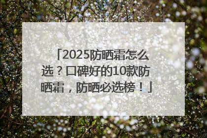 2025防晒霜怎么选？口碑好的10款防晒霜，防晒必选榜！