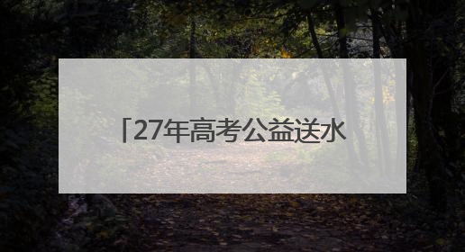 27年高考公益送水超1000万瓶！高考临近，洞庭山集团送水活动再度起航