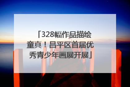 328幅作品描绘童真！昌平区首届优秀青少年画展开展