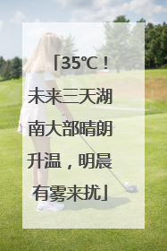 35℃！未来三天湖南大部晴朗升温，明晨有雾来扰