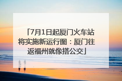 7月1日起厦门火车站将实施新运行图：厦门往返福州就像搭公交