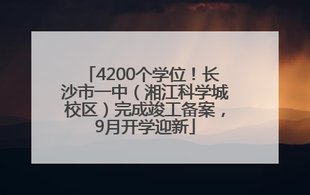4200个学位！长沙市一中（湘江科学城校区）完成竣工备案，9月开学迎新