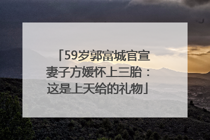 59岁郭富城官宣妻子方媛怀上三胎：这是上天给的礼物