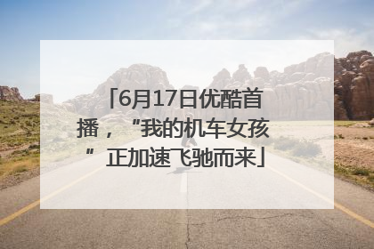 6月17日优酷首播，“我的机车女孩”正加速飞驰而来