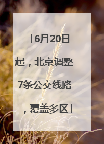 6月20日起，北京调整7条公交线路，覆盖多区