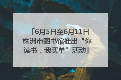 6月5日至6月11日 株洲市图书馆推出“你读书，我买单”活动