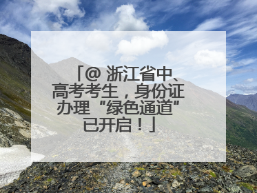 @ 浙江省中、高考考生，身份证办理“绿色通道”已开启！