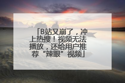 B站又崩了，冲上热搜！视频无法播放，还给用户推荐“辣眼”视频