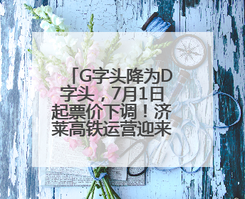 G字头降为D字头，7月1日起票价下调！济莱高铁运营迎来重大调整