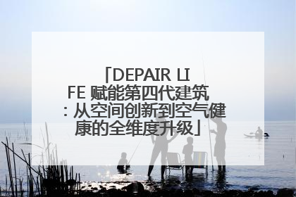 DEPAIR LIFE 赋能第四代建筑：从空间创新到空气健康的全维度升级