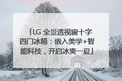 LG 全景透视窗十字四门冰箱：嵌入美学+智能科技，开启冰爽一夏