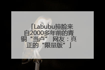 Labubu撞脸来自2000多年前的青铜“当卢” 网友：真正的“限量版”