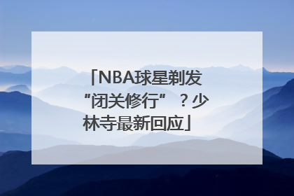NBA球星剃发“闭关修行”？少林寺最新回应